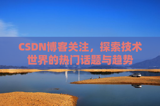 CSDN博客关注,探索技术世界的热门话题与趋势 CSDN博客关注,探索技术世界的热门话题与趋势
